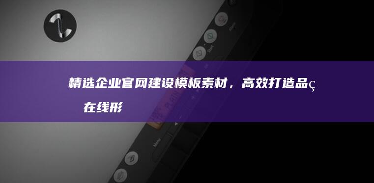 精选企业官网建设模板素材，高效打造品牌在线形象